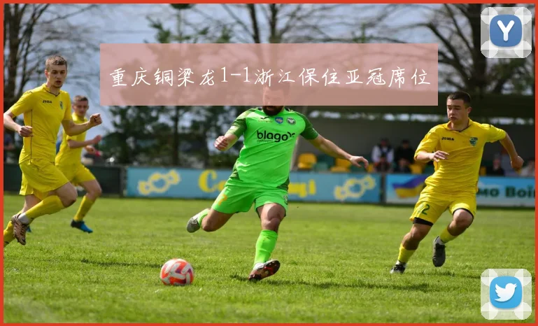 重庆铜梁龙1-1浙江保住亚冠席位 - MK体育下载