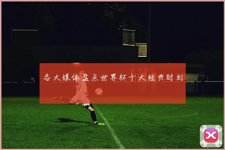 各大媒体盘点世界杯十大经典时刻 - MK体育下载