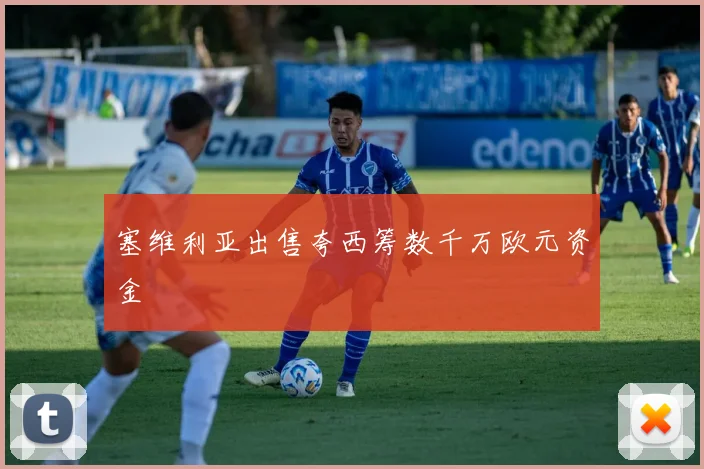 塞维利亚出售夸西筹数千万欧元资金 - MK体育下载